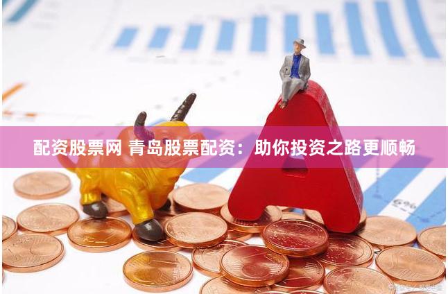 配资股票网 青岛股票配资：助你投资之路更顺畅