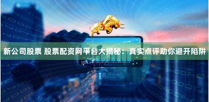 新公司股票 股票配资网平台大揭秘：真实点评助你避开陷阱