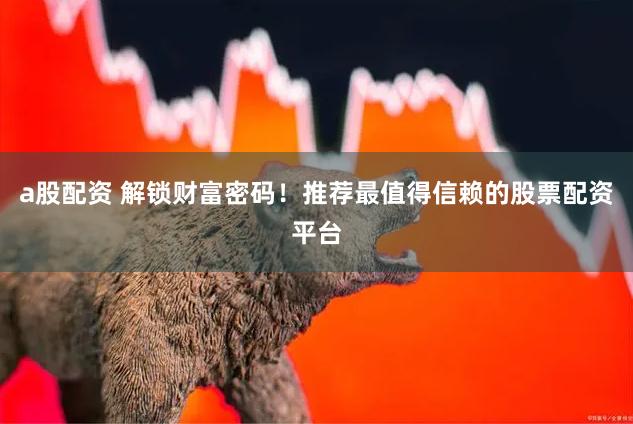 a股配资 解锁财富密码！推荐最值得信赖的股票配资平台