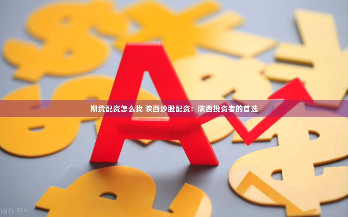 期货配资怎么找 陕西炒股配资：陕西投资者的首选