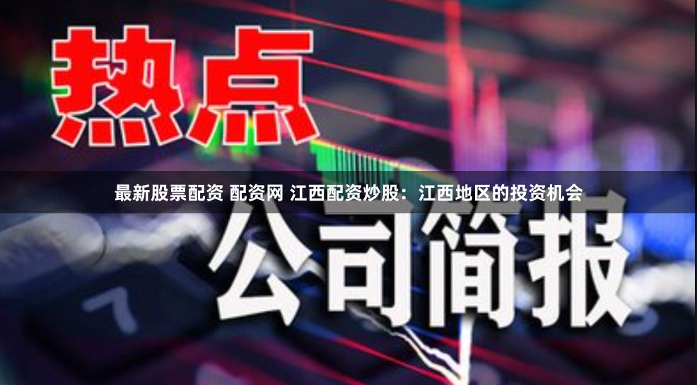 最新股票配资 配资网 江西配资炒股：江西地区的投资机会