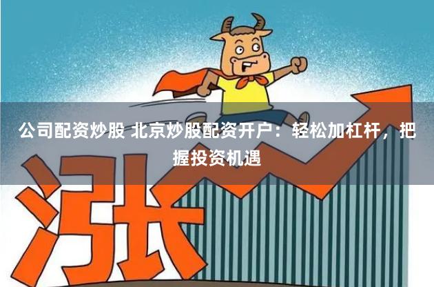 公司配资炒股 北京炒股配资开户：轻松加杠杆，把握投资机遇