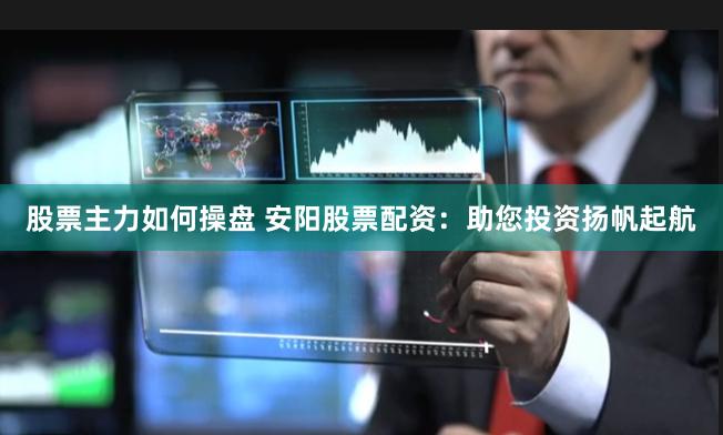 股票主力如何操盘 安阳股票配资：助您投资扬帆起航
