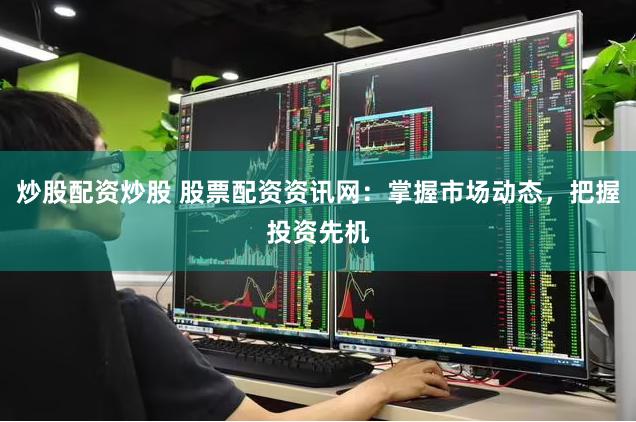 炒股配资炒股 股票配资资讯网：掌握市场动态，把握投资先机