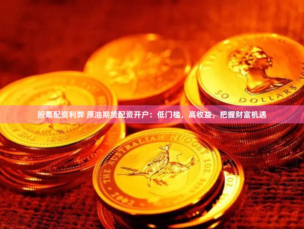 股票配资利弊 原油期货配资开户：低门槛，高收益，把握财富机遇