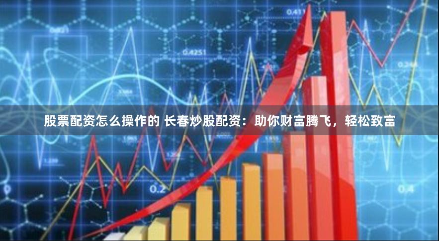 股票配资怎么操作的 长春炒股配资：助你财富腾飞，轻松致富