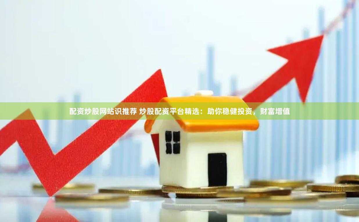 配资炒股网站识推荐 炒股配资平台精选：助你稳健投资，财富增值