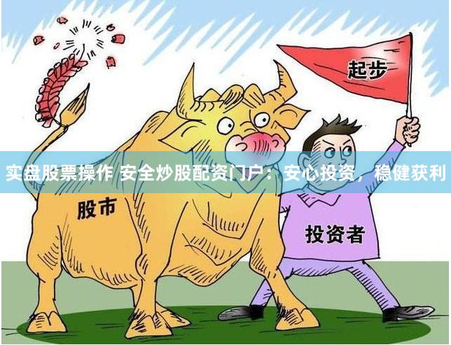 实盘股票操作 安全炒股配资门户:安心投资,稳健获利