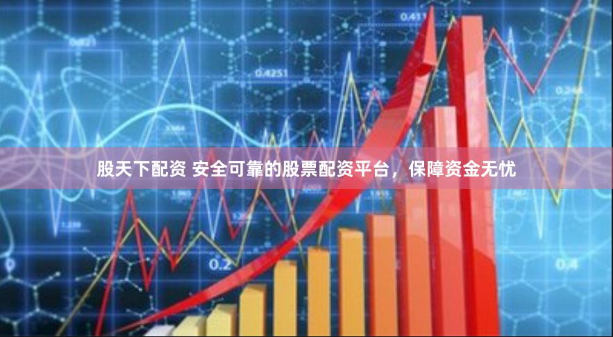 股天下配资 安全可靠的股票配资平台,保障资金无忧