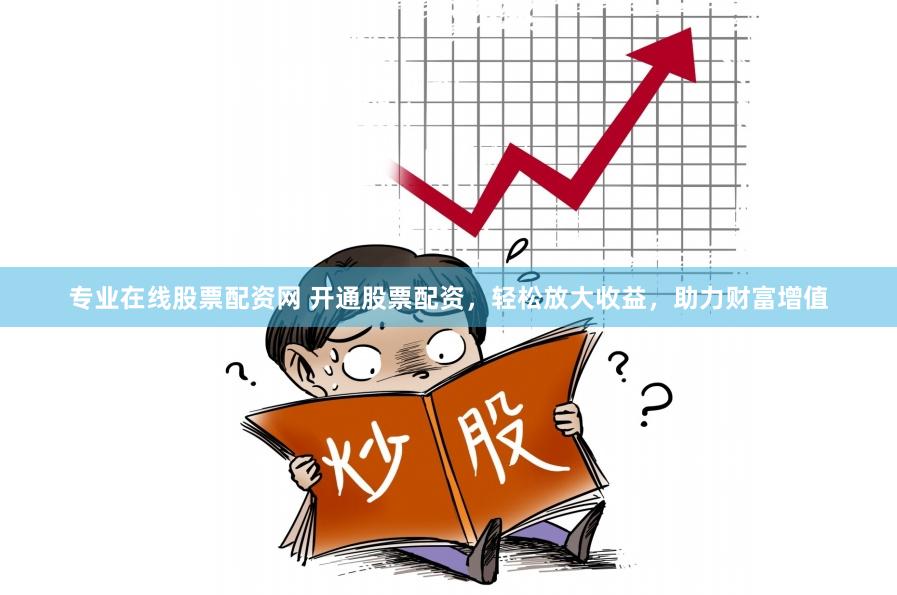专业在线股票配资网 开通股票配资，轻松放大收益，助力财富增值