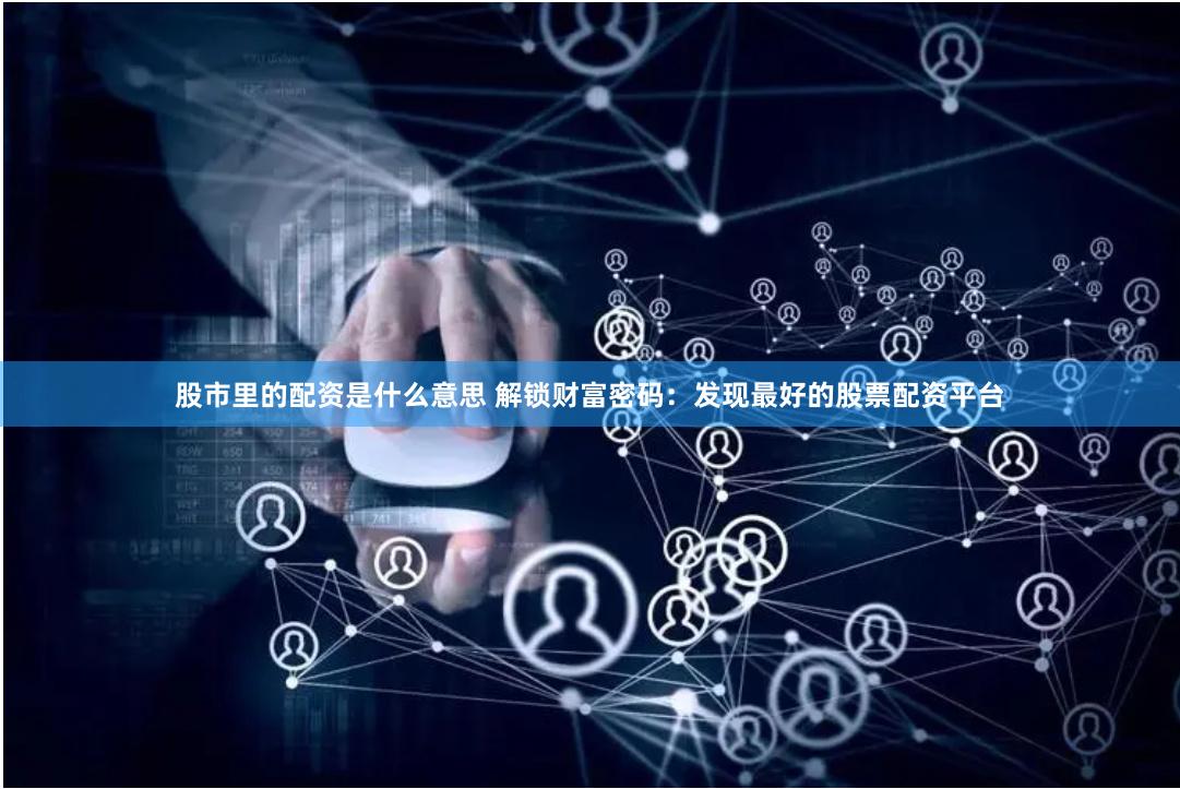 股市里的配资是什么意思 解锁财富密码:发现最好的股票配资平台