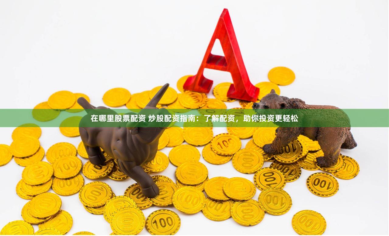 在哪里股票配资 炒股配资指南:了解配资,助你投资更轻松