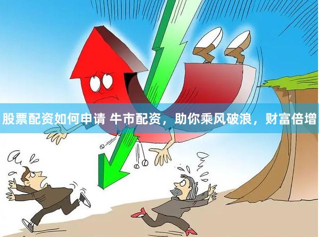 股票配资如何申请 牛市配资,助你乘风破浪,财富倍增